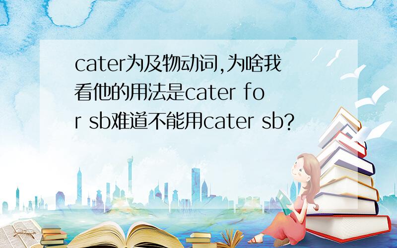 cater为及物动词,为啥我看他的用法是cater for sb难道不能用cater sb?