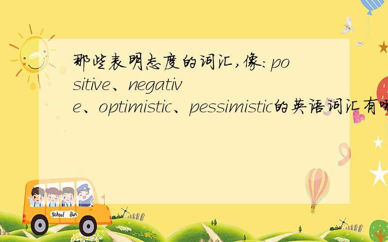那些表明态度的词汇,像：positive、negative、optimistic、pessimistic的英语词汇有哪些?全一点,cet-4中的态度题的问题