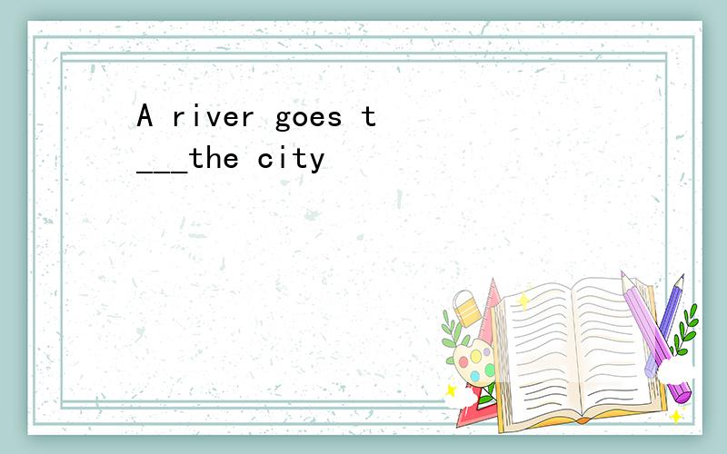 A river goes t___the city