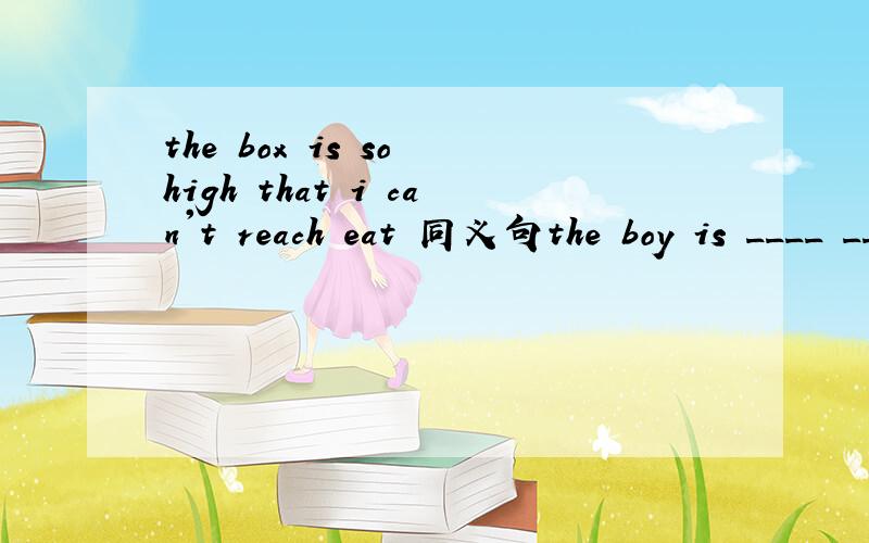 the box is so high that i can't reach eat 同义句the boy is ____ ____ for me ____ ____