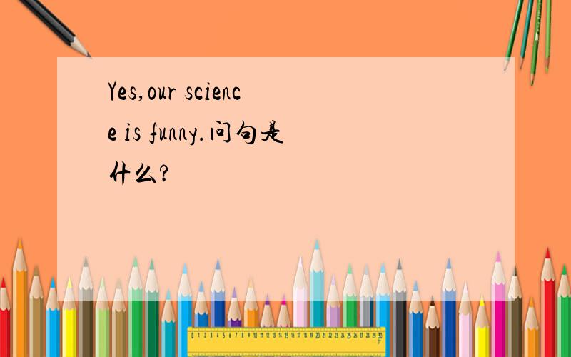 Yes,our science is funny.问句是什么?