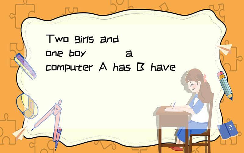 Two girls and one boy ( ) a computer A has B have