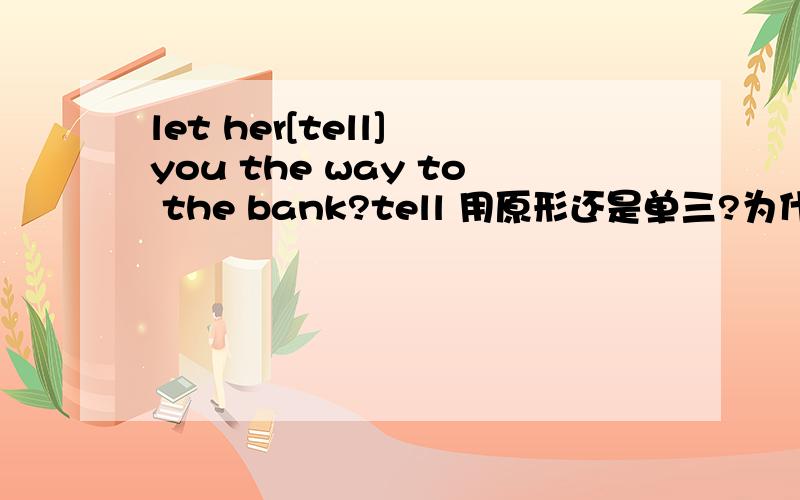 let her[tell] you the way to the bank?tell 用原形还是单三?为什么?