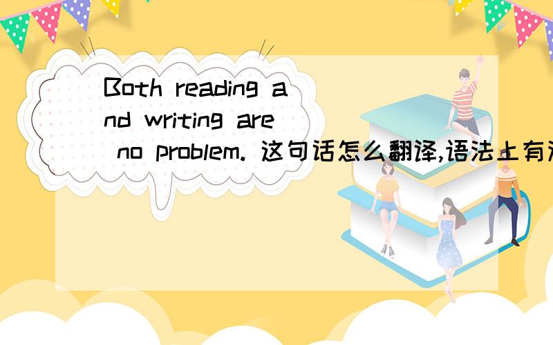 Both reading and writing are no problem. 这句话怎么翻译,语法上有没有错.