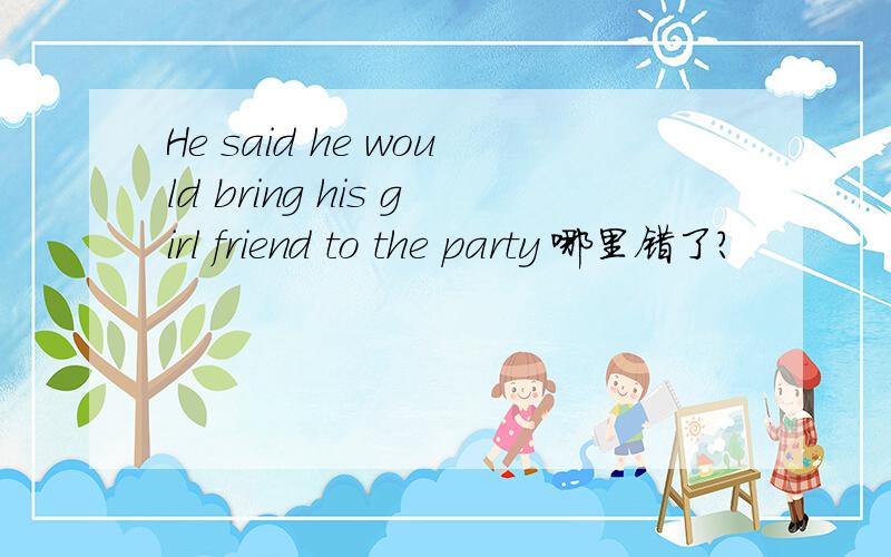 He said he would bring his girl friend to the party 哪里错了?