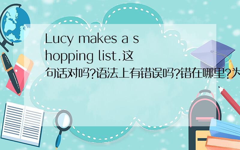 Lucy makes a shopping list.这句话对吗?语法上有错误吗?错在哪里?为什么?怎么改?