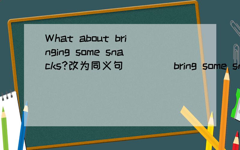 What about bringing some snacks?改为同义句__ __bring some snacks?
