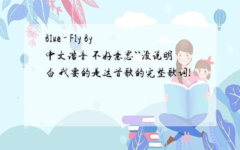 Blue - Fly By 中文谐音 不好意思``没说明白 我要的是这首歌的完整歌词!