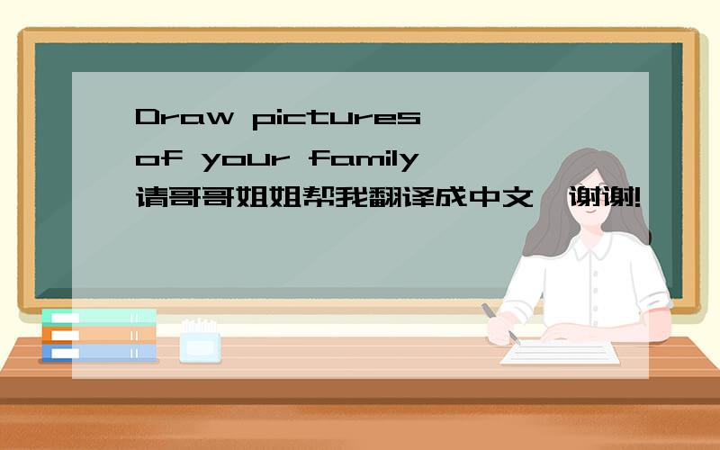 Draw pictures of your family请哥哥姐姐帮我翻译成中文,谢谢!