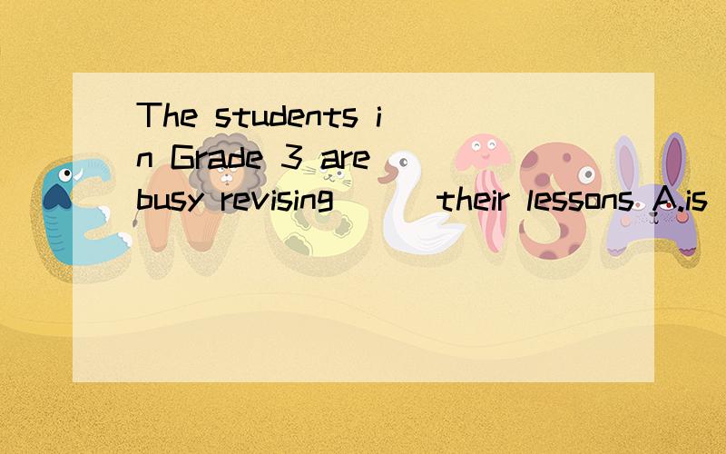 The students in Grade 3 are busy revising __ their lessons A.is B.for C.wit h D.to