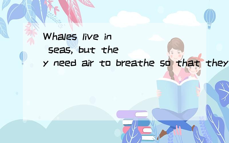 Whales live in seas, but they need air to breathe so that they can stay for an hour or__1__under water. Then they come __2__ to the top of the sea to breathe. Most whales eat plants __3__ as plankton. You cannot see plankton __4__ they are very small