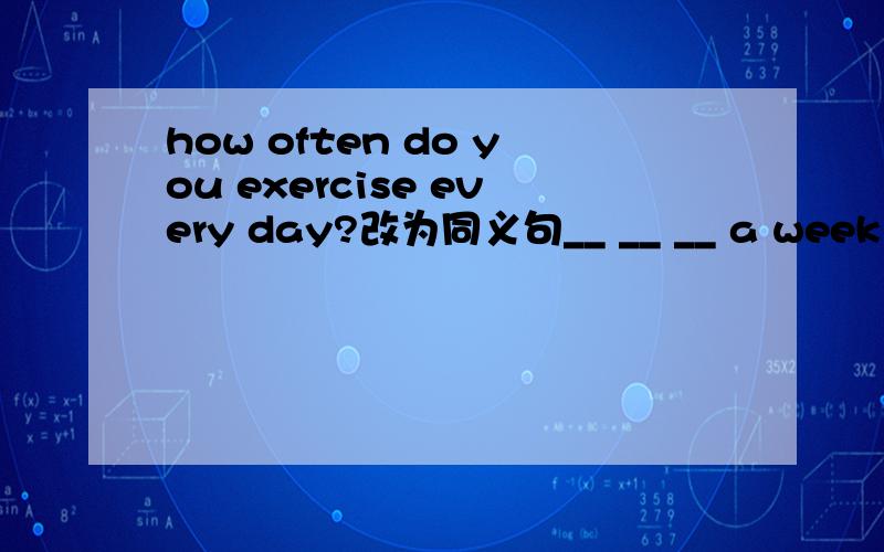 how often do you exercise every day?改为同义句__ __ __ a week do you exercis?
