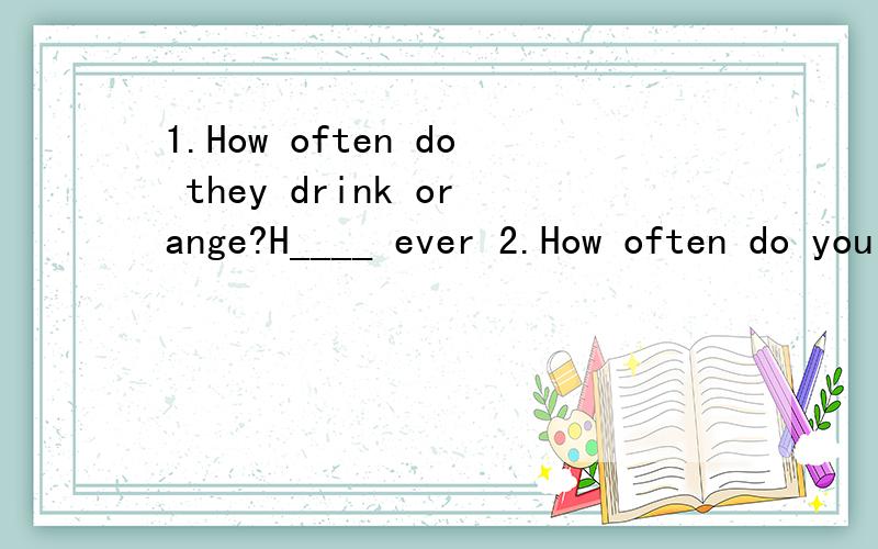 1.How often do they drink orange?H____ ever 2.How often do you exercise?T____ a week1.How often do they drink orange?H____ ever2.How often do you exercise?T____ a week3.What do you usually do on weekends?I usually surf the I____