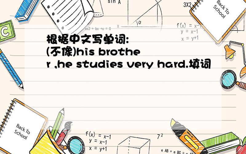 根据中文写单词:      (不像)his brother ,he studies very hard.填词