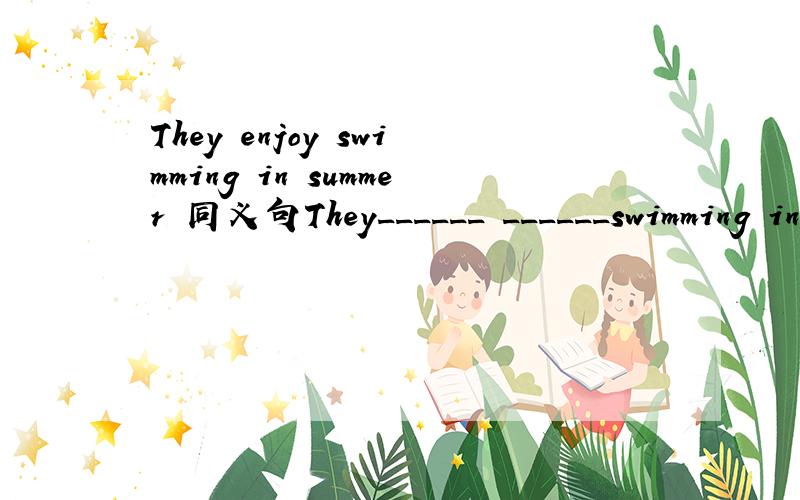 They enjoy swimming in summer 同义句They______ ______swimming in summer