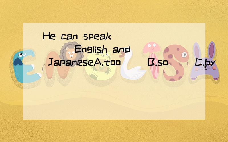 He can speak ____English and JapaneseA.too     B.so     C.by     D.both
