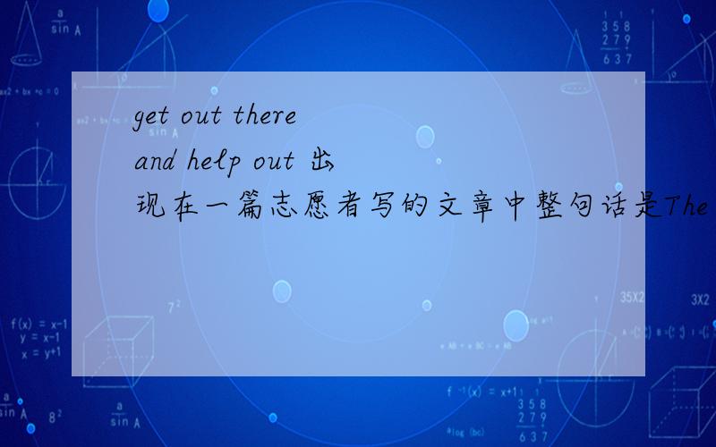 get out there and help out 出现在一篇志愿者写的文章中整句话是The most important lesson,though,was to get out there and help out.只要给出get out there的意思即可。可是整篇文章完全没有说作者被关起来或是要