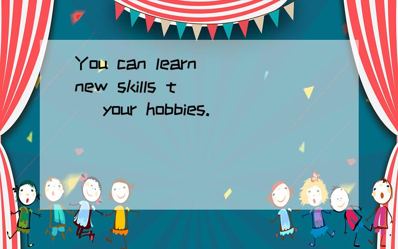 You can learn new skills t___ your hobbies.