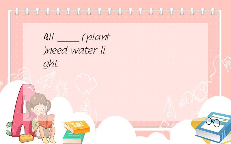 All ____(plant)need water light