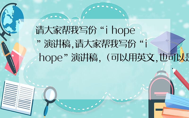 请大家帮我写份“i hope”演讲稿,请大家帮我写份“i hope”演讲稿,（可以用英文,也可以是中文,如果是中文我可以自己翻译）,390-600字左右（中文）,好的加100,（还可以给别的）,请大家不要上