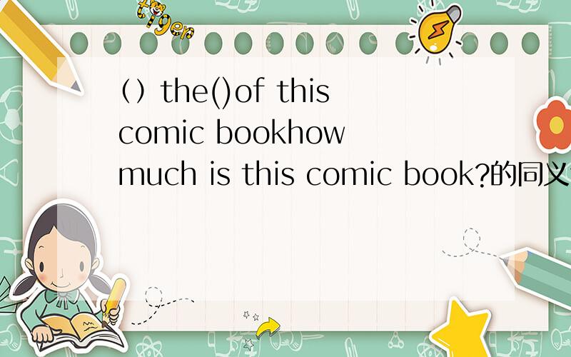 （）the()of this comic bookhow much is this comic book?的同义句