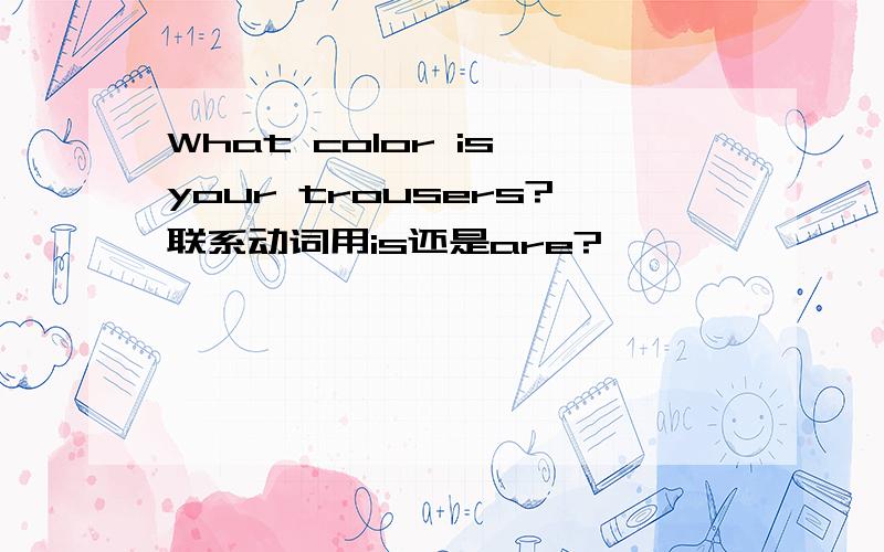 What color is your trousers?联系动词用is还是are?