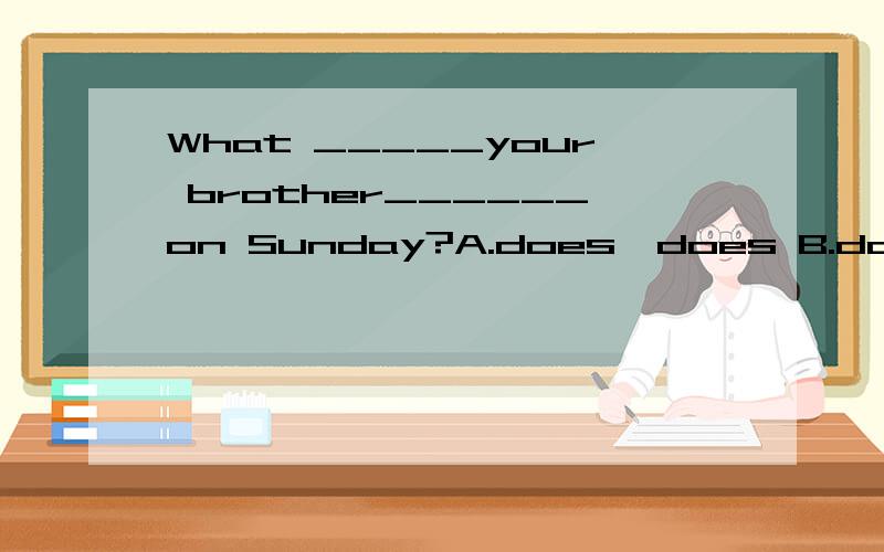 What _____your brother______on Sunday?A.does,does B.does,do C.do,do