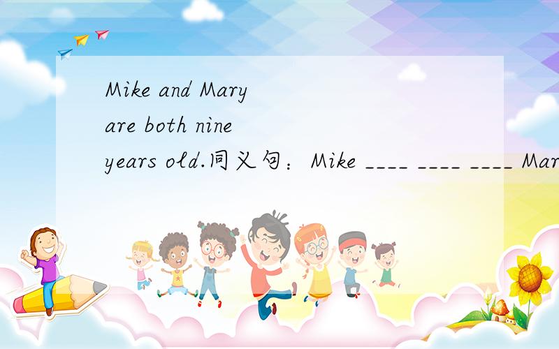 Mike and Mary are both nine years old.同义句：Mike ____ ____ ____ Mary.