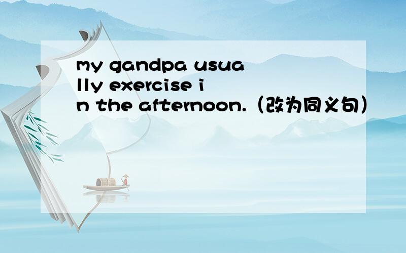 my gandpa usually exercise in the afternoon.（改为同义句）