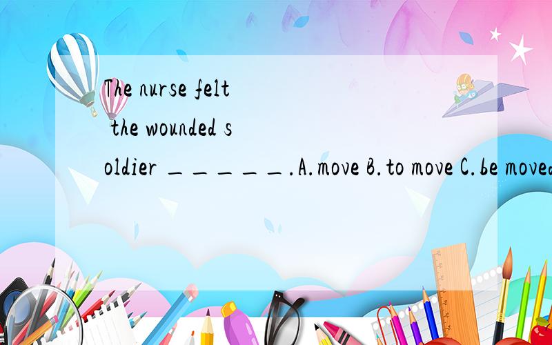 The nurse felt the wounded soldier _____.A.move B.to move C.be moved D.being moving选哪个咧?