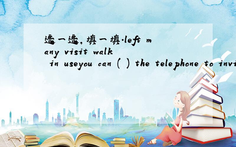 选一选,填一填.left many visit walk in useyou can ( ) the telephone to invite Alice.We are going to () the zoo on Sunday.There are () books in the library .() along this street and turn ().Can you speak () English?