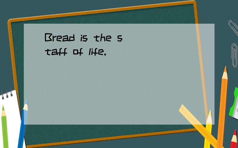 Bread is the staff of life.