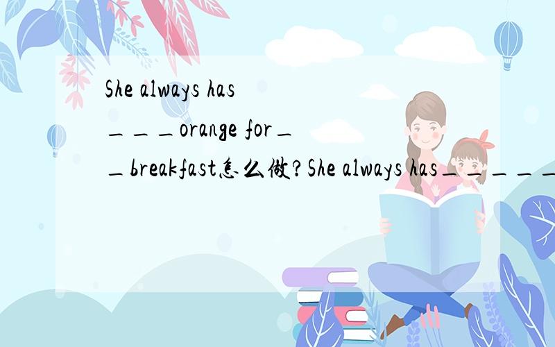 She always has___orange for__breakfast怎么做?She always has______orange for____breakfastA.an;/B.a；/C.an;theD.a;the