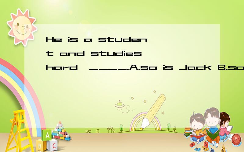 He is a student and studies hard,____.A.so is Jack B.so does Jack C.so Jack is D.so it is with Jack