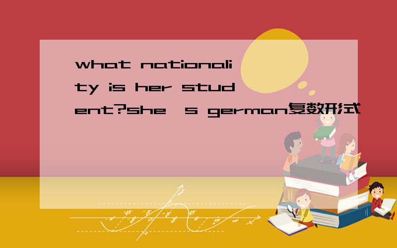 what nationality is her student?she's german复数形式