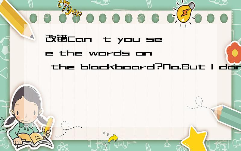 改错Can't you see the words on the blackboard?No.But I don't know the answers to it.