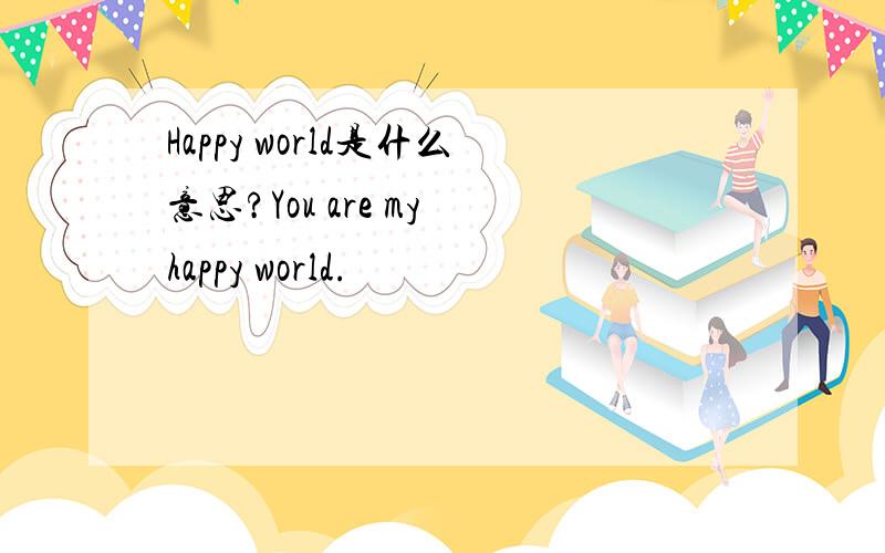 Happy world是什么意思?You are my happy world.