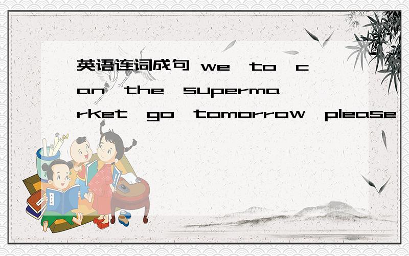 英语连词成句 we,to,can,the,supermarket,go,tomorrow,please