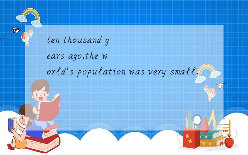 ten thousand years ago,the world's population was very small.