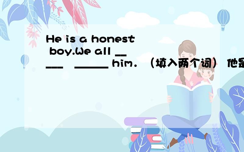 He is a honest boy.We all _____　＿＿＿ him．（填入两个词） 他是个诚实的孩子,我门都相信他