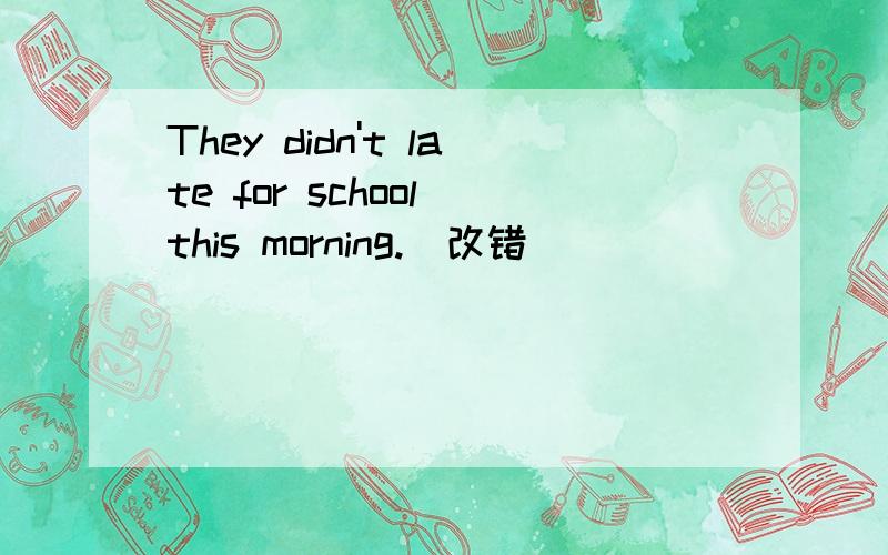 They didn't late for school this morning.（改错）
