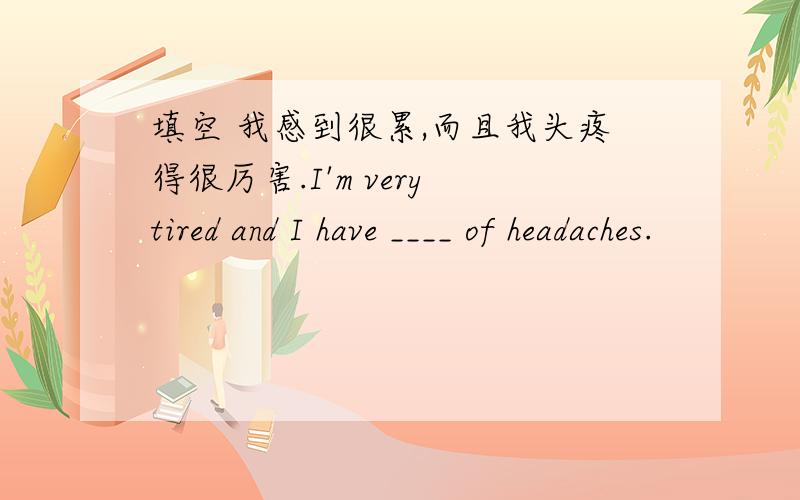 填空 我感到很累,而且我头疼得很厉害.I'm very tired and I have ____ of headaches.