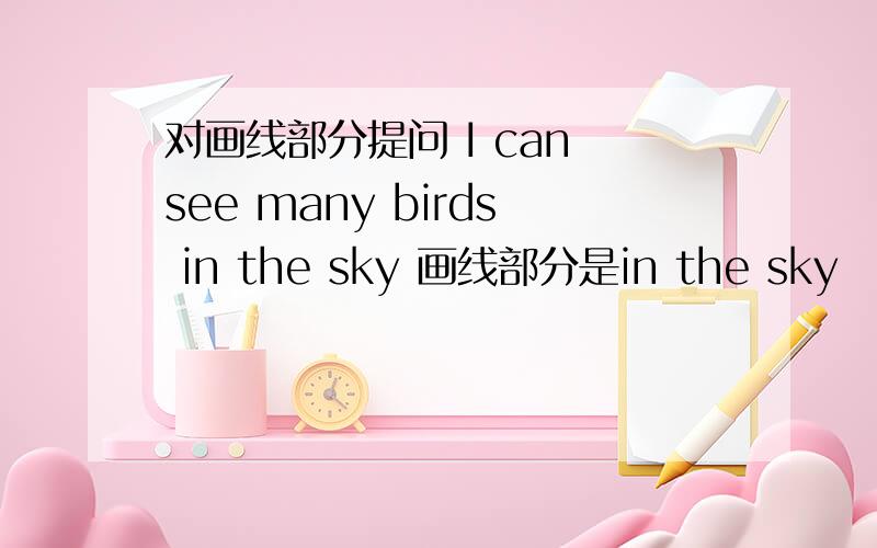 对画线部分提问 I can see many birds in the sky 画线部分是in the sky