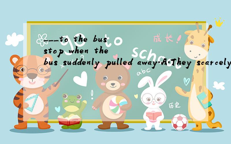 ___to the bus stop when the bus suddenly pulled away.A.They scarcely gotB.They had got scarcelyC.Scarcely did they getD.Scarcely had they got请问这题的考的知识点是什么?要选哪一项?为什么?Scarcely had they got 可以换成 They had