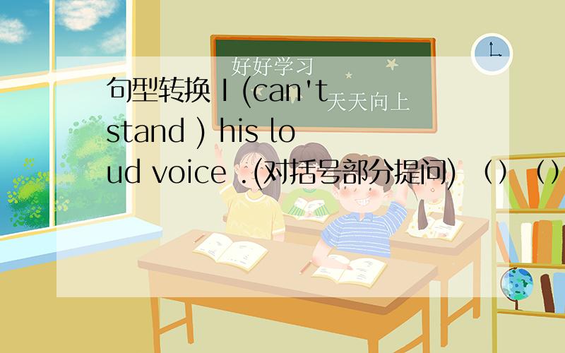 句型转换 I (can't stand ) his loud voice .(对括号部分提问) （）（）（）（）（）his loud voice?