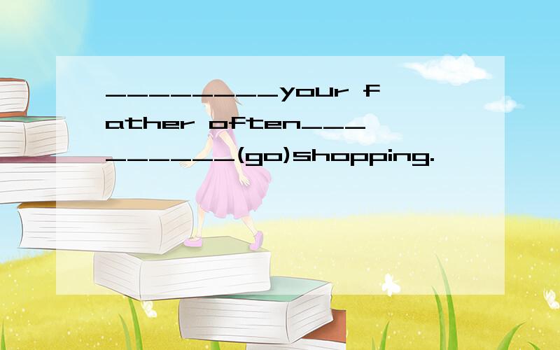 ________your father often_________(go)shopping.