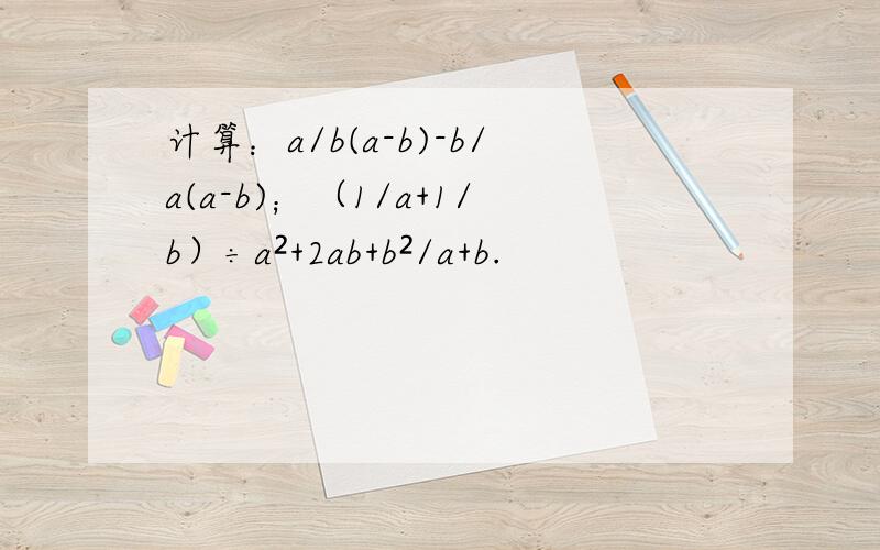 计算：a/b(a-b)-b/a(a-b)；（1/a+1/b）÷a²+2ab+b²/a+b.
