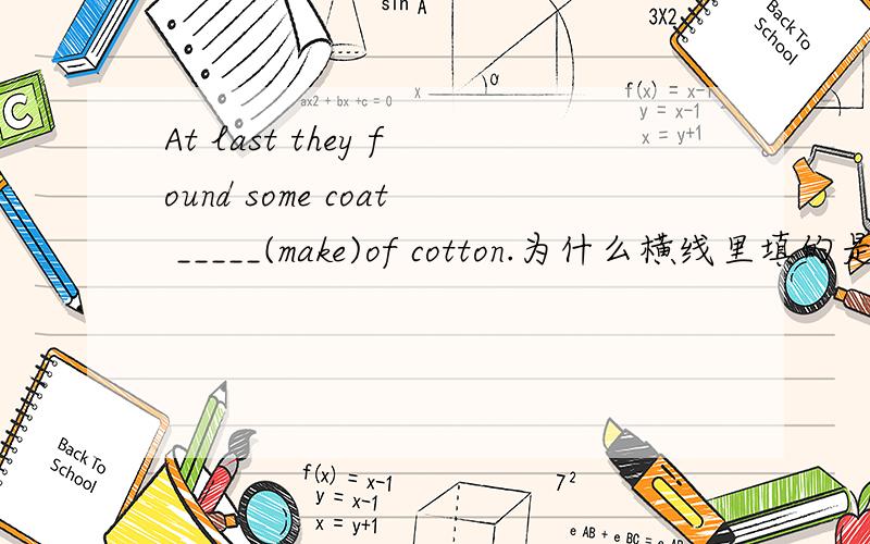At last they found some coat _____(make)of cotton.为什么横线里填的是made,没有Be动词,