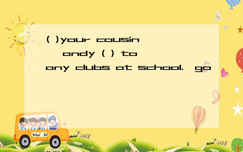 ( )your cousin ,andy ( ) to any clubs at school.【go】