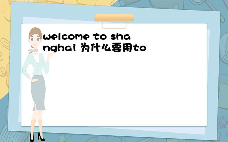 welcome to shanghai 为什么要用to